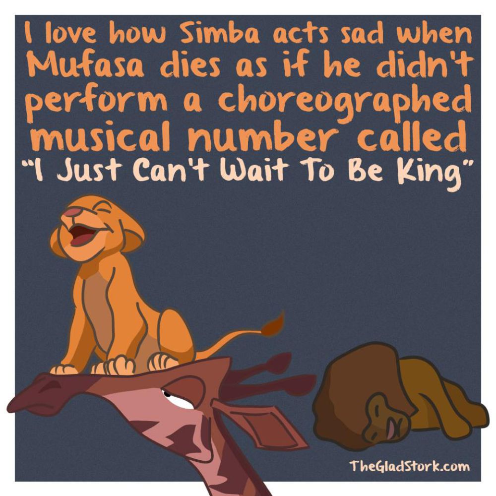 I love how Simba acts sad when Mufasa dies as if he didn't just perform a choreographed musical number called I Just Can't Wait To Be King