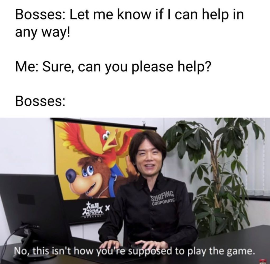 Bosses: let me know if I can help in any way! Me: Sure, can you please help? Bosses: No, this isn't how you're supposed to play the game