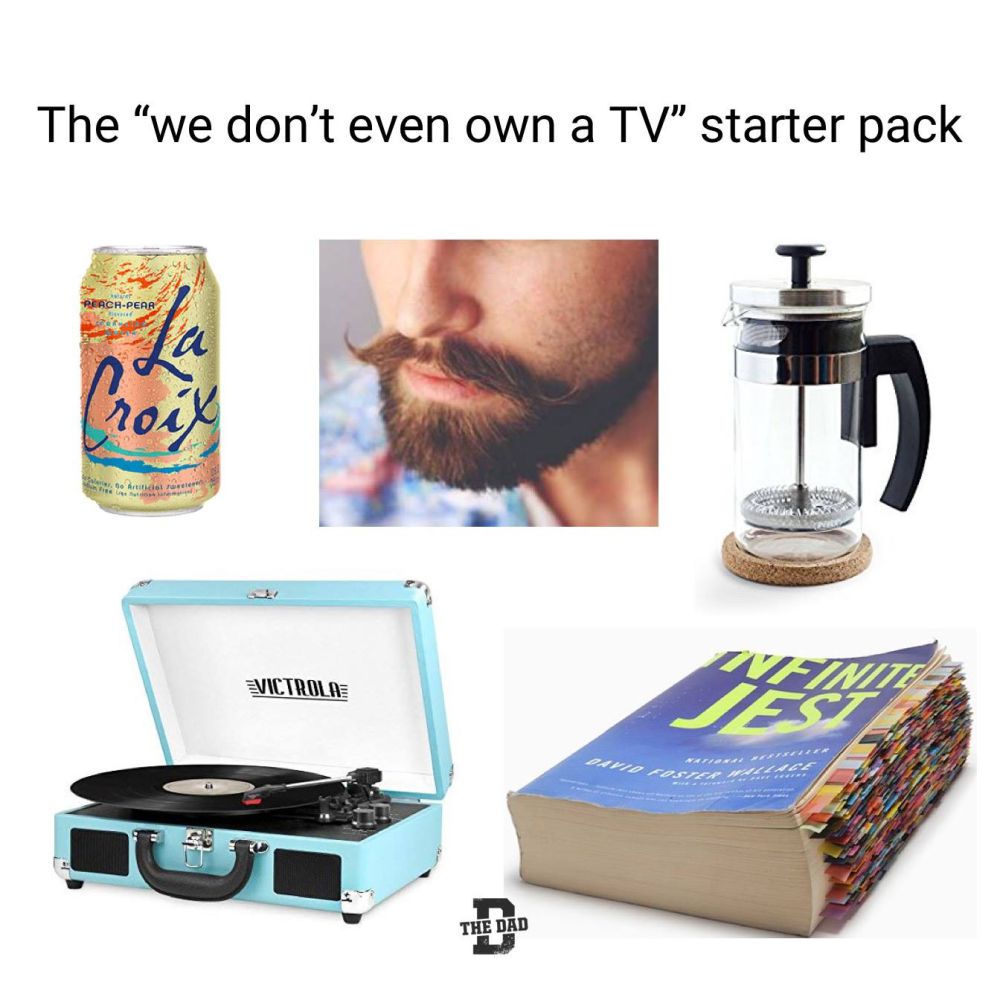 The "we don't even own a tv" starter pack.